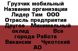 Грузчик мобильный › Название организации ­ Лидер Тим, ООО › Отрасль предприятия ­ Другое › Минимальный оклад ­ 14 000 - Все города Работа » Вакансии   . Чукотский АО